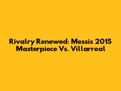 Rivalry Renewed: Messi's 2015 Masterpiece Vs. Villarreal