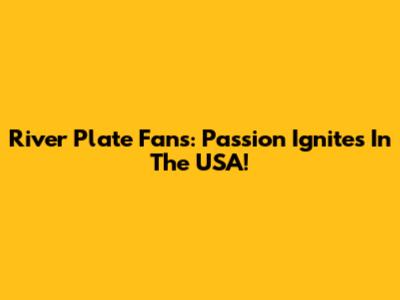River Plate Fans: Passion Ignites In The USA!