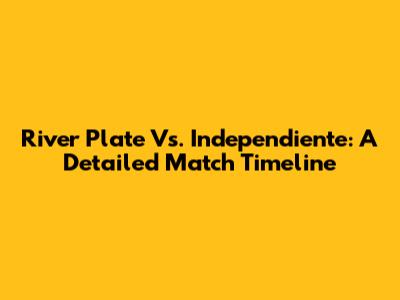 River Plate Vs. Independiente: A Detailed Match Timeline