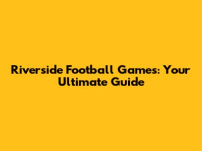 Riverside Football Games: Your Ultimate Guide
