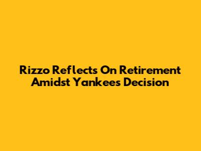 Rizzo Reflects On Retirement Amidst Yankees Decision