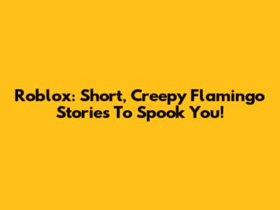 Roblox: Short, Creepy Flamingo Stories To Spook You!