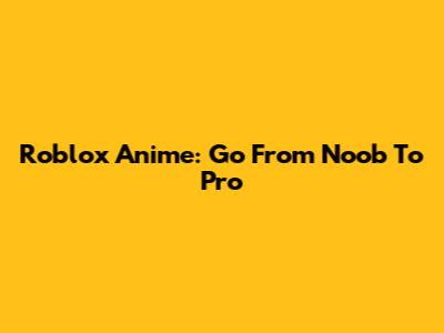 Roblox Anime: Go From Noob To Pro