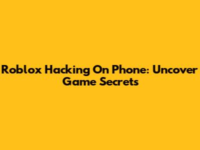 Roblox Hacking On Phone: Uncover Game Secrets