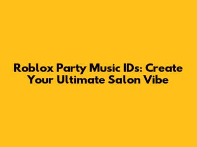 Roblox Party Music IDs: Create Your Ultimate Salon Vibe