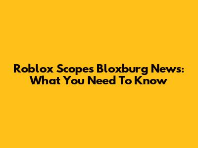 Roblox Scopes Bloxburg News: What You Need To Know
