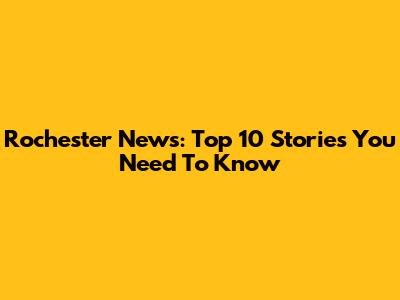 Rochester News: Top 10 Stories You Need To Know