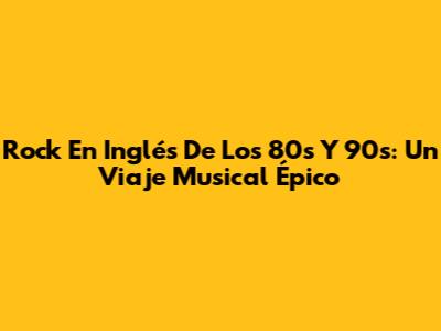 Rock En Inglés De Los 80s Y 90s: Un Viaje Musical Épico
