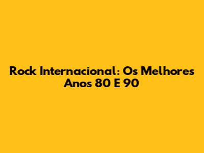 Rock Internacional: Os Melhores Anos 80 E 90