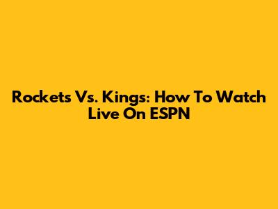 Rockets Vs. Kings: How To Watch Live On ESPN