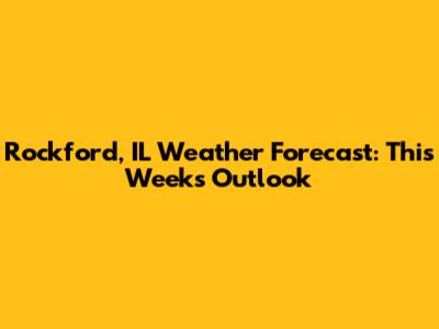 Rockford, IL Weather Forecast: This Week's Outlook
