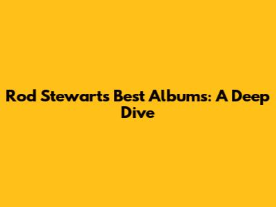 Rod Stewart's Best Albums: A Deep Dive