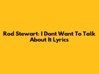 Rod Stewart: "I Don't Want To Talk About It" Lyrics