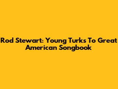 Rod Stewart: Young Turks To Great American Songbook