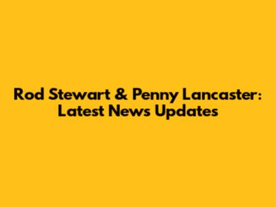 Rod Stewart & Penny Lancaster: Latest News Updates