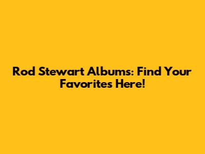 Rod Stewart Albums: Find Your Favorites Here!
