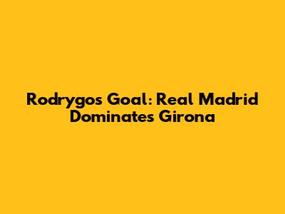 Rodrygo's Goal: Real Madrid Dominates Girona