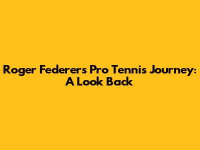 Roger Federer's Pro Tennis Journey: A Look Back