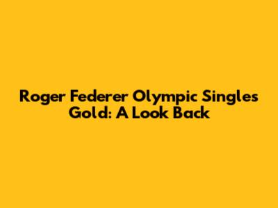 Roger Federer Olympic Singles Gold: A Look Back