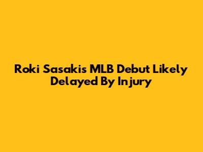 Roki Sasaki's MLB Debut Likely Delayed By Injury