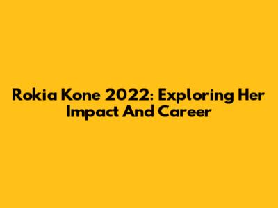 Rokia Kone 2022: Exploring Her Impact And Career
