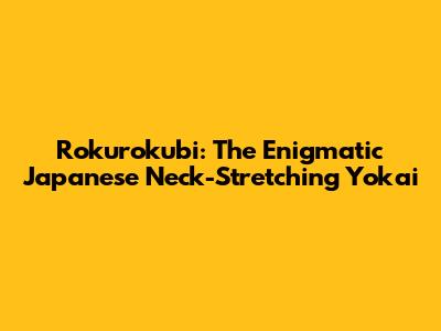 Rokurokubi: The Enigmatic Japanese Neck-Stretching Yokai