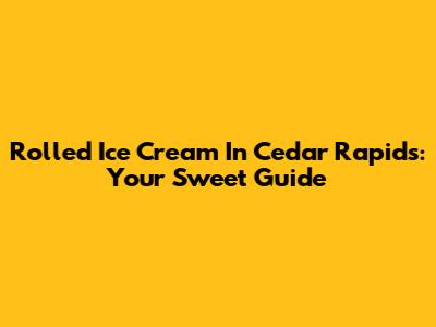 Rolled Ice Cream In Cedar Rapids: Your Sweet Guide