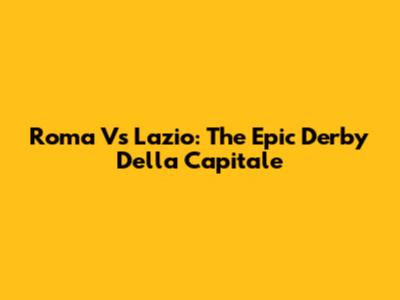 Roma Vs Lazio: The Epic Derby Della Capitale