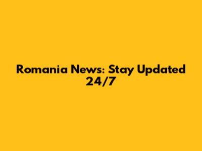 Romania News: Stay Updated 24/7