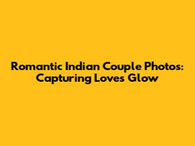 Romantic Indian Couple Photos: Capturing Love's Glow
