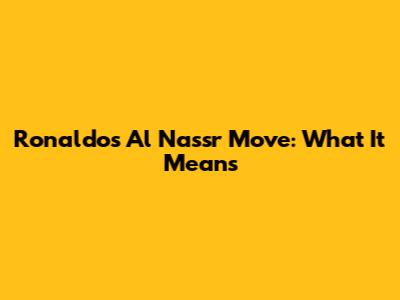 Ronaldo's Al Nassr Move: What It Means