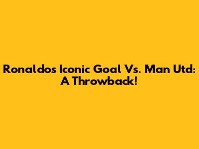 Ronaldo's Iconic Goal Vs. Man Utd: A Throwback!