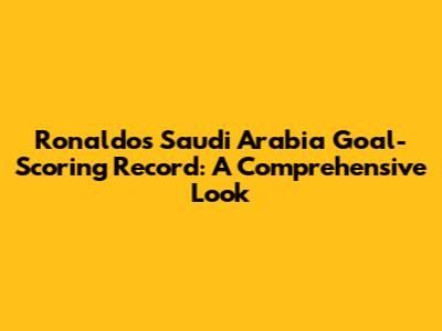 Ronaldo's Saudi Arabia Goal-Scoring Record: A Comprehensive Look