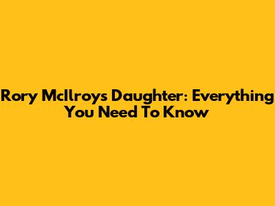 Rory McIlroy's Daughter: Everything You Need To Know