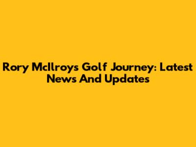 Rory McIlroy's Golf Journey: Latest News And Updates