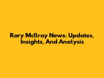 Rory McIlroy News: Updates, Insights, And Analysis