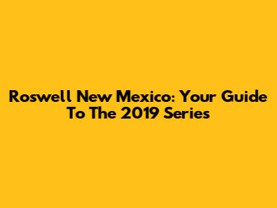 Roswell New Mexico: Your Guide To The 2019 Series