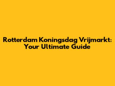 Rotterdam Koningsdag Vrijmarkt: Your Ultimate Guide