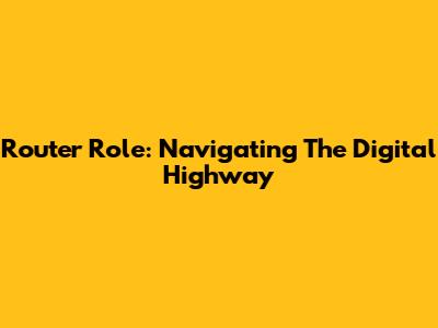 Router Role: Navigating The Digital Highway