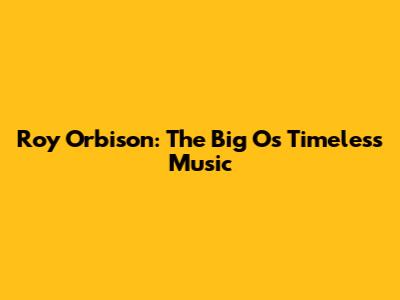 Roy Orbison: The Big O's Timeless Music