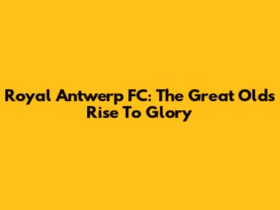 Royal Antwerp FC: The Great Old's Rise To Glory