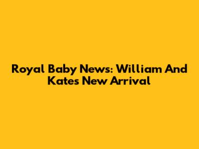 Royal Baby News: William And Kate's New Arrival