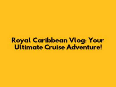 Royal Caribbean Vlog: Your Ultimate Cruise Adventure!