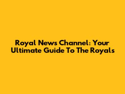 Royal News Channel: Your Ultimate Guide To The Royals