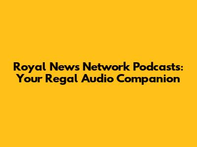 Royal News Network Podcasts: Your Regal Audio Companion