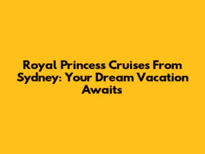 Royal Princess Cruises From Sydney: Your Dream Vacation Awaits
