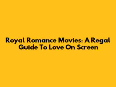 Royal Romance Movies: A Regal Guide To Love On Screen
