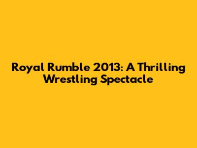 Royal Rumble 2013: A Thrilling Wrestling Spectacle