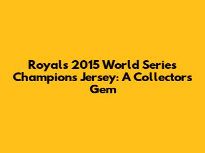 Royals 2015 World Series Champions Jersey: A Collector's Gem