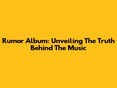 Rumor Album: Unveiling The Truth Behind The Music